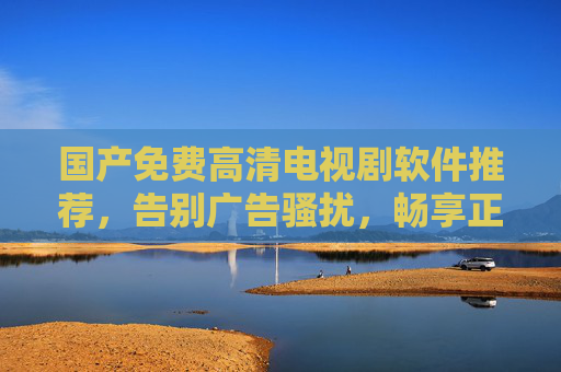 国产免费高清电视剧软件推荐，告别广告骚扰，畅享正版优质剧集