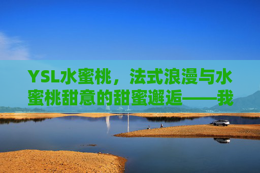 YSL水蜜桃，法式浪漫与水蜜桃甜意的甜蜜邂逅——我的桃气焕新体验