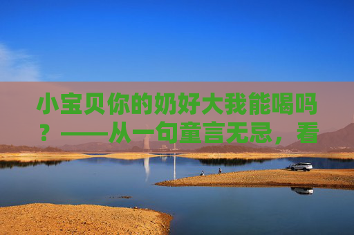 小宝贝你的奶好大我能喝吗？——从一句童言无忌，看亲密关系里的边界与爱