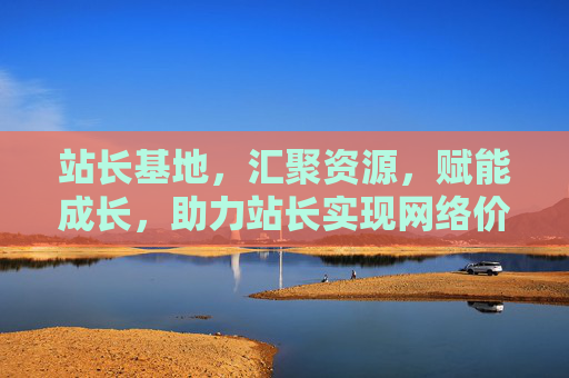 站长基地，汇聚资源，赋能成长，助力站长实现网络价值