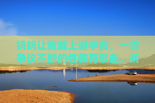 妈妈让我戴上避孕套，一首争议不断的性教育歌曲，折射出怎样的亲子沟通与成长议题？