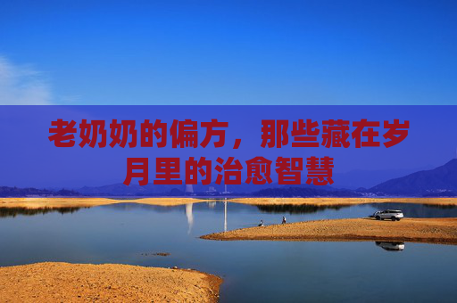 老奶奶的偏方，那些藏在岁月里的治愈智慧