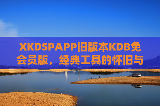 XKDSPAPP旧版本KDB免会员版，经典工具的怀旧与实用指南