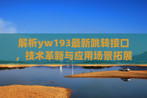 解析yw193最新跳转接口，技术革新与应用场景拓展