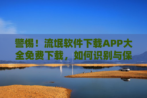 警惕！流氓软件下载APP大全免费下载，如何识别与保护隐私？