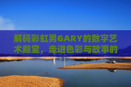 解码彩虹男GARY的数字艺术殿堂，走进色彩与故事的线上世界