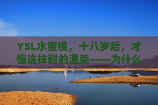 YSL水蜜桃，十八岁后，才懂这抹甜的温柔——为什么满十八岁才推荐使用？