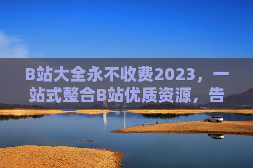 B站大全永不收费2023，一站式整合B站优质资源，告别付费与乱码困扰！