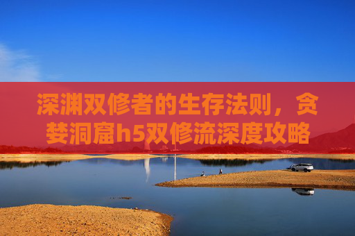 深渊双修者的生存法则，贪婪洞窟h5双修流深度攻略