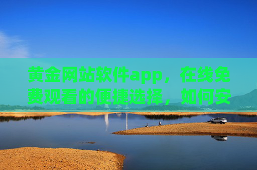 黄金网站软件app，在线免费观看的便捷选择，如何安全高效使用？