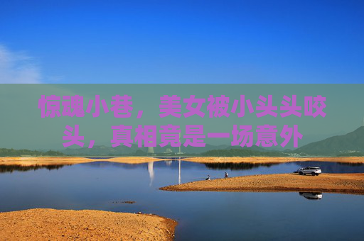 惊魂小巷，美女被小头头咬头，真相竟是一场意外