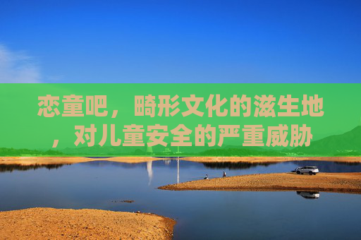 恋童吧，畸形文化的滋生地，对儿童安全的严重威胁