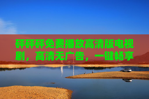 砰砰砰免费播放高清版电视剧，高清无广告，一键畅享影视盛宴