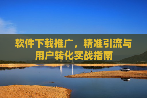 软件下载推广，精准引流与用户转化实战指南