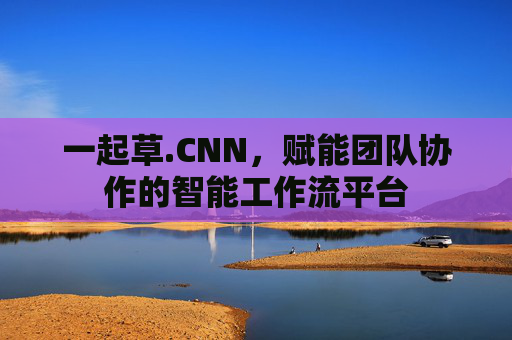 一起草.CNN，赋能团队协作的智能工作流平台
