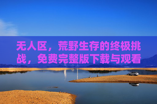 无人区，荒野生存的终极挑战，免费完整版下载与观看指南