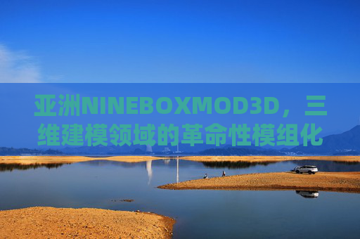 亚洲NINEBOXMOD3D，三维建模领域的革命性模组化解决方案