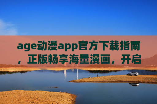 age动漫app官方下载指南，正版畅享海量漫画，开启你的动漫阅读新体验