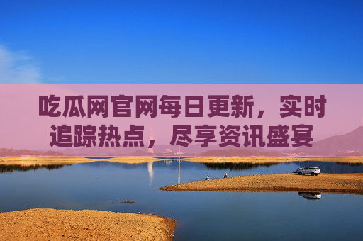 吃瓜网官网每日更新，实时追踪热点，尽享资讯盛宴