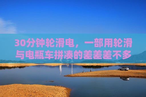 30分钟轮滑电，一部用轮滑与电瓶车拼凑的差差差不多日常