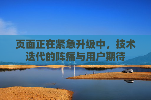 页面正在紧急升级中，技术迭代的阵痛与用户期待