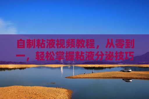 自制粘液视频教程，从零到一，轻松掌握粘液分泌技巧