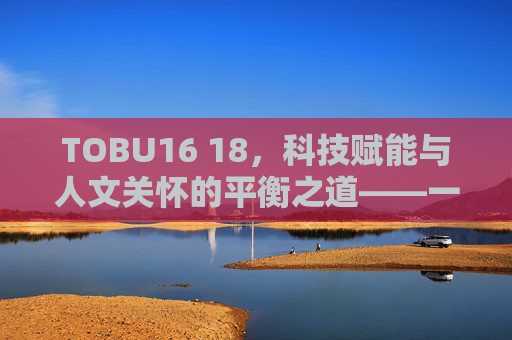 TOBU16 18，科技赋能与人文关怀的平衡之道——一场关于未来生活的对话