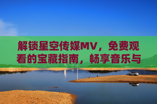 解锁星空传媒MV，免费观看的宝藏指南，畅享音乐与星空的完美融合