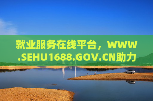 就业服务在线平台，WWW.SEHU1688.GOV.CN助力求职与招聘高效对接