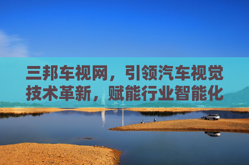 三邦车视网，引领汽车视觉技术革新，赋能行业智能化升级
