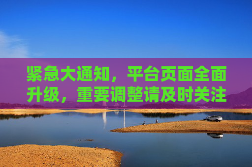 紧急大通知，平台页面全面升级，重要调整请及时关注！
