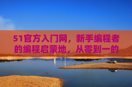51官方入门网，新手编程者的编程启蒙地，从零到一的权威学习平台