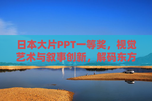 日本大片PPT一等奖，视觉艺术与叙事创新，解码东方电影的魅力密码