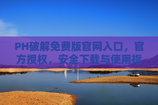 PH破解免费版官网入口，官方授权，安全下载与使用指南