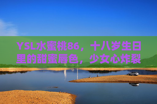 YSL水蜜桃86，十八岁生日里的甜蜜唇色，少女心炸裂的蜜桃粉