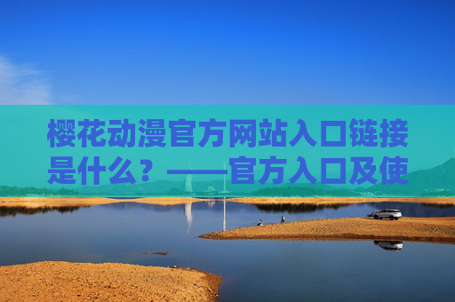 樱花动漫官方网站入口链接是什么？——官方入口及使用注意事项
