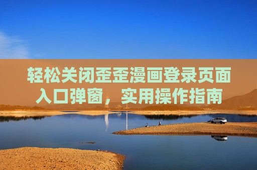 详细阅读:轻松关闭歪歪漫画登录页面入口弹窗,实用操作指南 轻松关闭歪歪漫画登录页面入口弹窗,实用操作指南