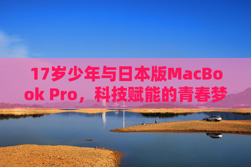 17岁少年与日本版MacBook Pro，科技赋能的青春梦想之旅