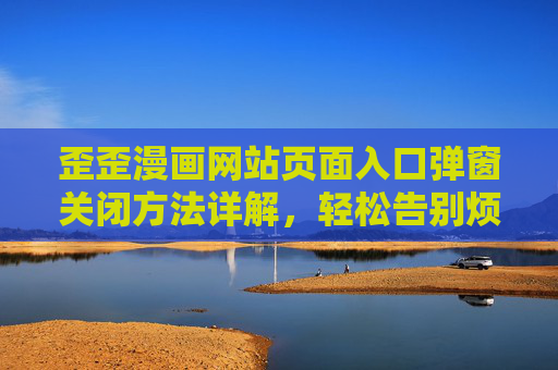 歪歪漫画网站页面入口弹窗关闭方法详解，轻松告别烦人弹窗