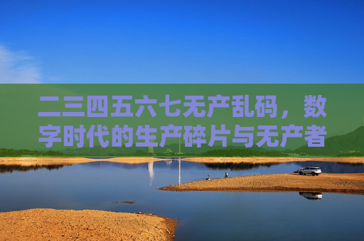 二三四五六七无产乱码，数字时代的生产碎片与无产者的生存迷局