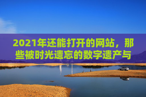 2021年还能打开的网站，那些被时光遗忘的数字遗产与数字记忆