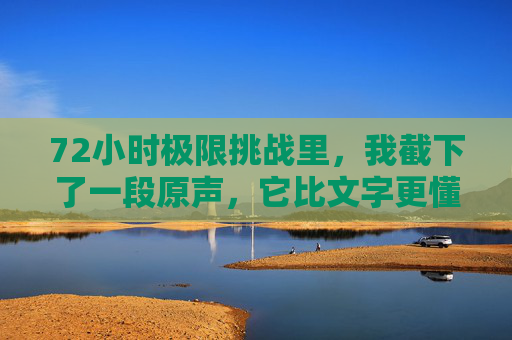 72小时极限挑战里，我截下了一段原声，它比文字更懂我