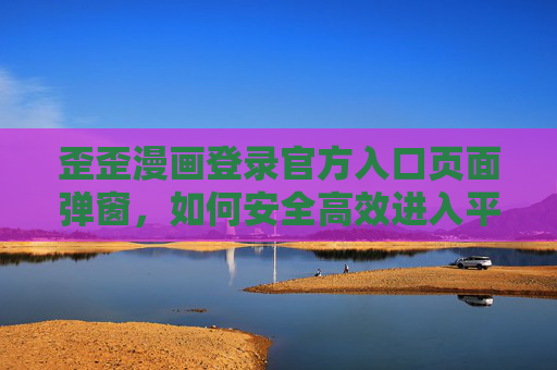 歪歪漫画登录官方入口页面弹窗，如何安全高效进入平台？——官方入口与弹窗解析指南