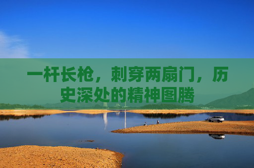 一杆长枪，刺穿两扇门，历史深处的精神图腾