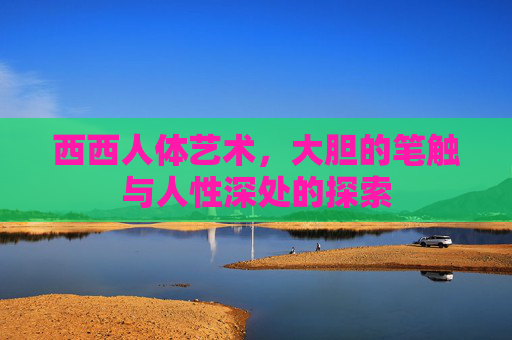 西西人体艺术，大胆的笔触与人性深处的探索