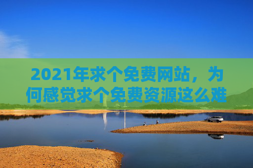 2021年求个免费网站，为何感觉求个免费资源这么难？——技术与需求的拉扯