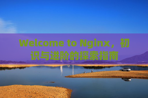 Welcome to Nginx，初识与进阶的探索指南