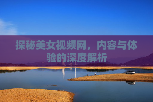 探秘美女视频网，内容与体验的深度解析
