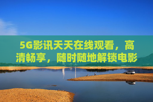 5G影讯天天在线观看，高清畅享，随时随地解锁电影新体验