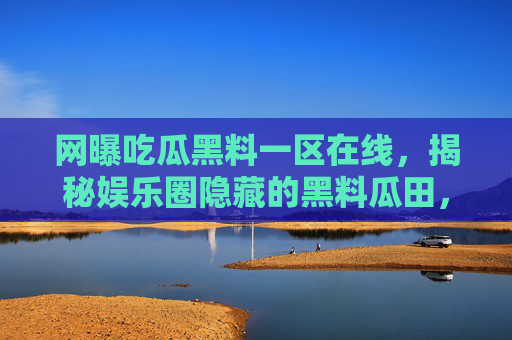 网曝吃瓜黑料一区在线，揭秘娱乐圈隐藏的黑料瓜田，你敢吃吗？